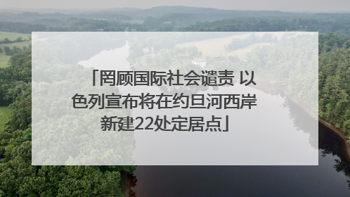 罔顾国际社会谴责 以色列宣布将在约旦河西岸新建22处定居点