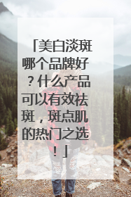 美白淡斑哪个品牌好？什么产品可以有效祛斑，斑点肌的热门之选！
