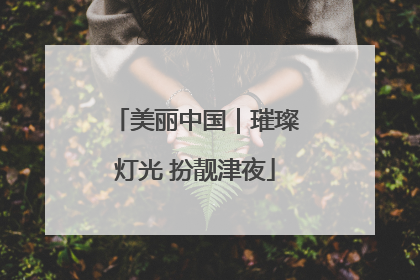 美丽中国｜璀璨灯光 扮靓津夜