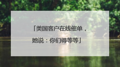 美国客户在线催单，她说：你们得等等