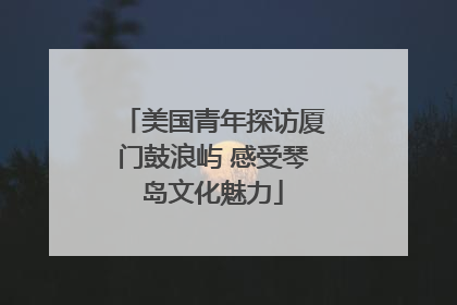 美国青年探访厦门鼓浪屿 感受琴岛文化魅力