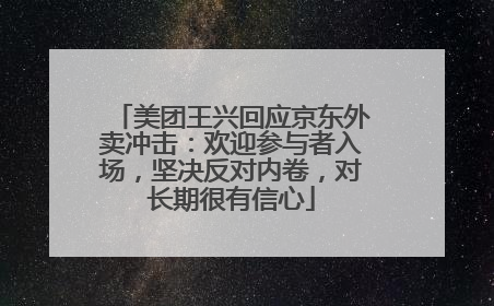 美团王兴回应京东外卖冲击：欢迎参与者入场，坚决反对内卷，对长期很有信心