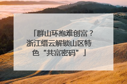 群山环抱难创富？浙江缙云解锁山区特色“共富密码”
