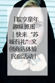 粽享童年 趣味抓蛋｜快来“苏城有礼”文创商店体验民俗活动