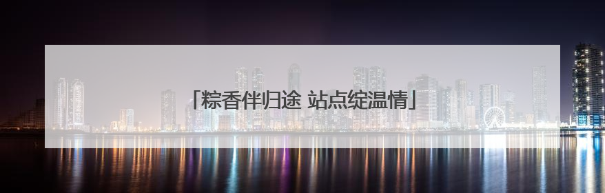 粽香伴归途 站点绽温情
