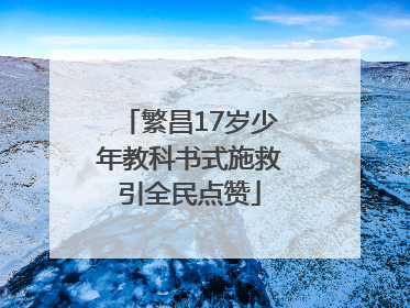 繁昌17岁少年教科书式施救引全民点赞