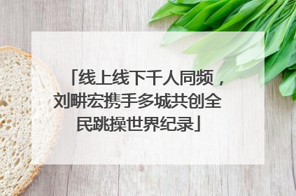 线上线下千人同频，刘畊宏携手多城共创全民跳操世界纪录