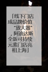 线下门店成品牌价值“放大器”，阿迪达斯全新可持续元素门店亮相上海