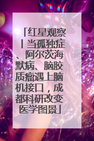 红星观察丨当孤独症、阿尔茨海默病、脑胶质瘤遇上脑机接口，成都科研改变医学图景