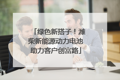 绿色新搭子！潍柴新能源动力电池助力客户创富路