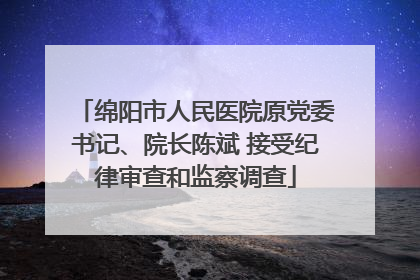 绵阳市人民医院原党委书记、院长陈斌 接受纪律审查和监察调查