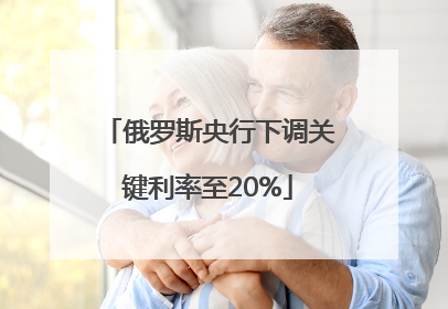 俄罗斯央行下调关键利率至20%