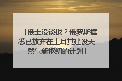 俄土没谈拢？俄罗斯据悉已放弃在土耳其建设天然气新枢纽的计划