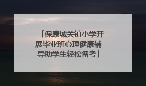 保康城关镇小学开展毕业班心理健康辅导助学生轻松备考