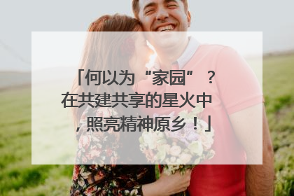 何以为“家园”？在共建共享的星火中，照亮精神原乡！