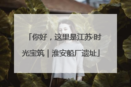 你好，这里是江苏·时光宝筑｜淮安船厂遗址