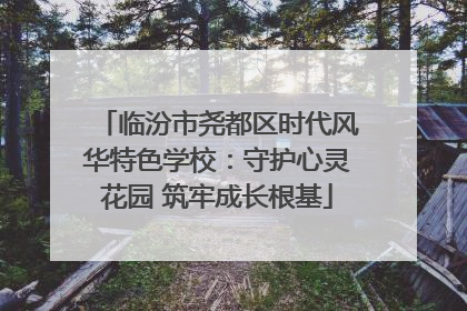 临汾市尧都区时代风华特色学校：守护心灵花园 筑牢成长根基