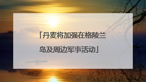 丹麦将加强在格陵兰岛及周边军事活动