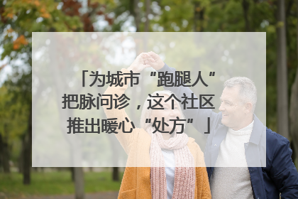 为城市“跑腿人”把脉问诊，这个社区推出暖心“处方”