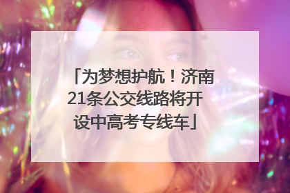 为梦想护航！济南21条公交线路将开设中高考专线车