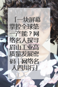 一块屏幕掌控全球第一产能？网络名人探寻眉山工业高质量发展密码｜网络名人四川行