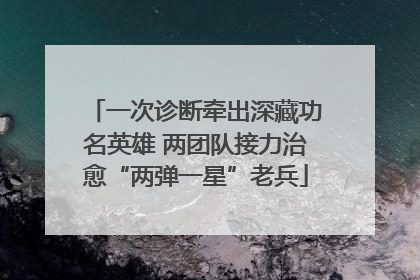 一次诊断牵出深藏功名英雄 两团队接力治愈“两弹一星”老兵