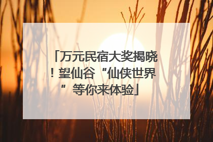 万元民宿大奖揭晓！望仙谷“仙侠世界”等你来体验
