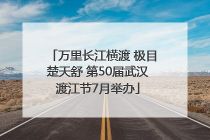 万里长江横渡 极目楚天舒 第50届武汉渡江节7月举办
