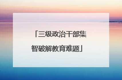 三级政治干部集智破解教育难题