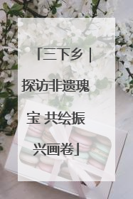 三下乡｜探访非遗瑰宝 共绘振兴画卷