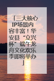 三大核心IP场景内容丰富！华安县“立兴杯”端午龙舟文化欢乐季即将举办