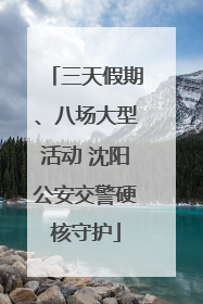 三天假期、八场大型活动 沈阳公安交警硬核守护