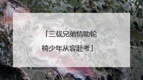 三载兄弟情助轮椅少年从容赴考