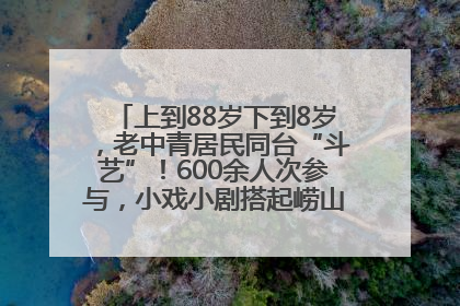 上到88岁下到8岁，老中青居民同台“斗艺”！600余人次参与，小戏小剧搭起崂山群众大舞台