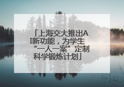 上海交大推出AI新功能，为学生“一人一案”定制科学锻炼计划