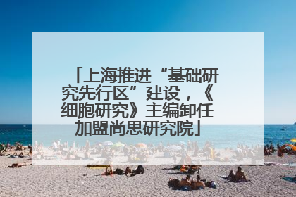 上海推进“基础研究先行区”建设，《细胞研究》主编卸任加盟尚思研究院