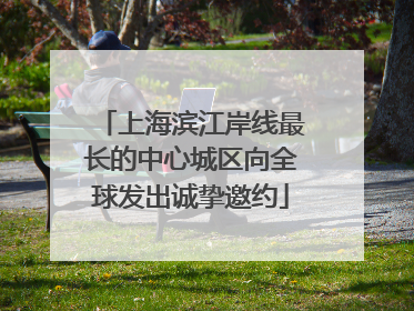 上海滨江岸线最长的中心城区向全球发出诚挚邀约
