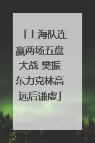 上海队连赢两场五盘大战 樊振东力克林高远后谦虚