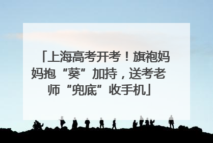 上海高考开考！旗袍妈妈抱“葵”加持，送考老师“兜底”收手机