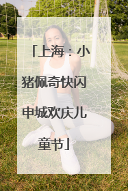 上海：小猪佩奇快闪申城欢庆儿童节