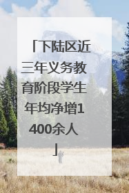下陆区近三年义务教育阶段学生年均净增1400余人