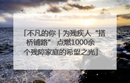 不凡的你｜为残疾人“搭桥铺路” 点燃1000余个残障家庭的希望之光