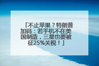 不止苹果？特朗普加码：若手机不在美国制造，三星也要被征25%关税！
