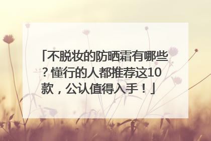 不脱妆的防晒霜有哪些？懂行的人都推荐这10款，公认值得入手！