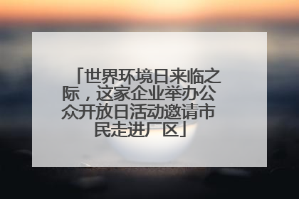 世界环境日来临之际，这家企业举办公众开放日活动邀请市民走进厂区