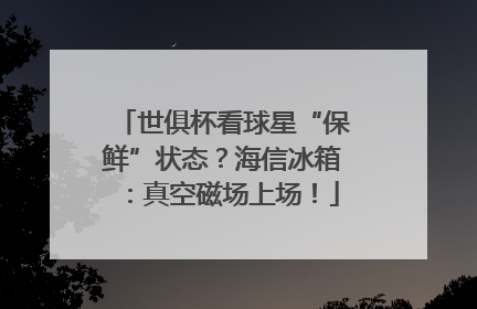 世俱杯看球星“保鲜”状态？海信冰箱：真空磁场上场！