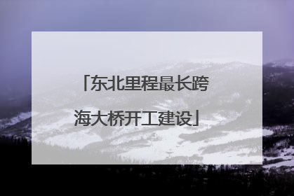 东北里程最长跨海大桥开工建设
