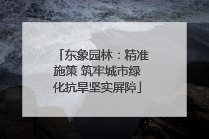 东象园林：精准施策 筑牢城市绿化抗旱坚实屏障