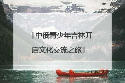 中俄青少年吉林开启文化交流之旅
