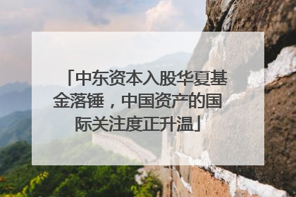 中东资本入股华夏基金落锤，中国资产的国际关注度正升温